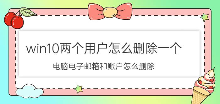 win10两个用户怎么删除一个 电脑电子邮箱和账户怎么删除？